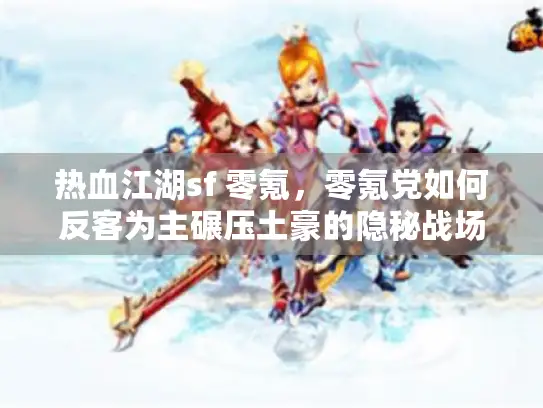 热血江湖sf 零氪,零氪党如何反客为主碾压土豪的隐秘战场 热血江湖sf 零氪,零氪党如何反客为主碾压土豪的隐秘战场