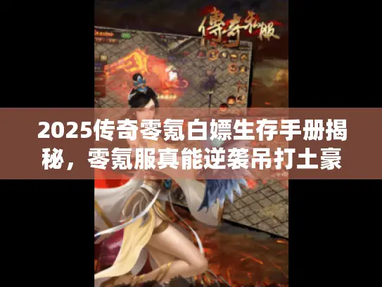 2025传奇零氪白嫖生存手册揭秘，零氪服真能逆袭吊打土豪？