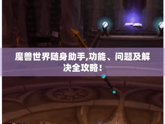 魔兽世界随身助手,功能、问题及解决全攻略! 魔兽世界随身助手,功能、问题及解决全攻略!