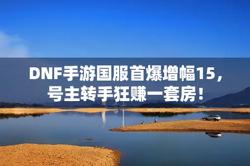 DNF手游国服首爆增幅15，号主转手狂赚一套房！
