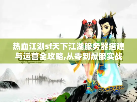 热血江湖sf天下江湖服务器搭建与运营全攻略,从零到爆服实战手册