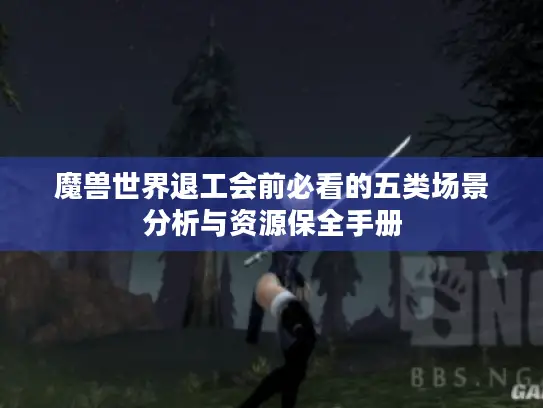 魔兽世界退工会前必看的五类场景分析与资源保全手册