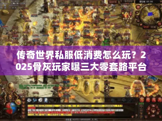 传奇世界私服低消费怎么玩？2025骨灰玩家曝三大零套路平台