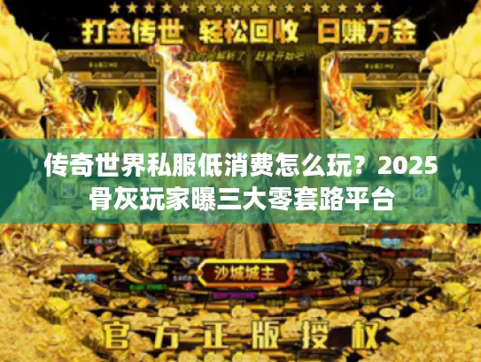 传奇世界私服低消费怎么玩？2025骨灰玩家曝三大零套路平台