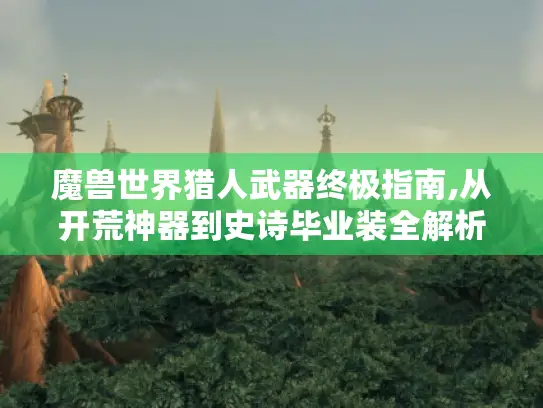 魔兽世界猎人武器终极指南,从开荒神器到史诗毕业装全解析