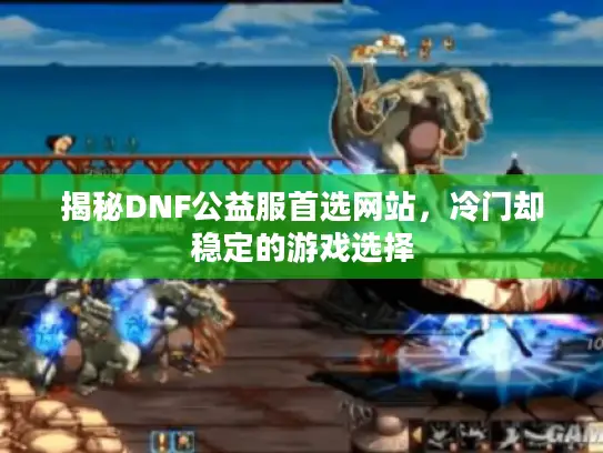 揭秘DNF公益服首选网站,冷门却稳定的游戏选择 揭秘DNF公益服首选网站,冷门却稳定的游戏选择