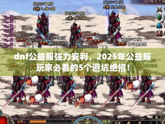 dnf公益服强力安利,2025年公益服玩家必看的5个避坑绝招! dnf公益服强力安利,2025年公益服玩家必看的5个避坑绝招!
