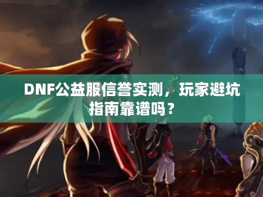 DNF公益服信誉实测,玩家避坑指南靠谱吗? DNF公益服信誉实测,玩家避坑指南靠谱吗?