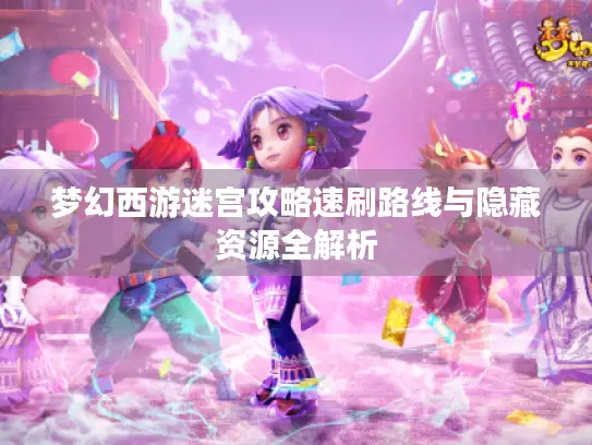 梦幻西游迷宫攻略速刷路线与隐藏资源全解析