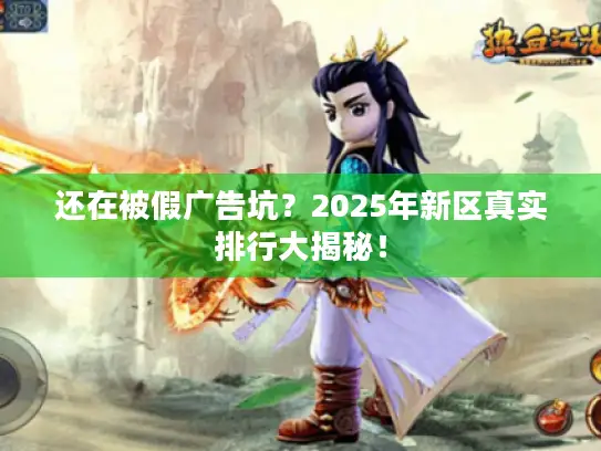 还在被假广告坑？2025年新区真实排行大揭秘！