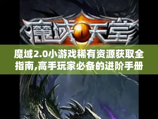 魔域2.0小游戏稀有资源获取全指南,高手玩家必备的进阶手册 魔域2.0小游戏稀有资源获取全指南,高手玩家必备的进阶手册
