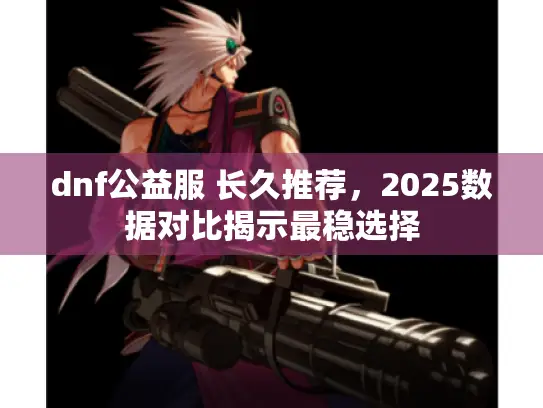 dnf公益服 长久推荐，2025数据对比揭示最稳选择