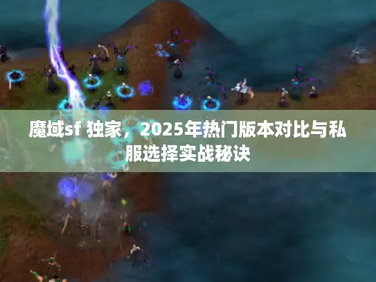 魔域sf 独家，2025年热门版本对比与私服选择实战秘诀