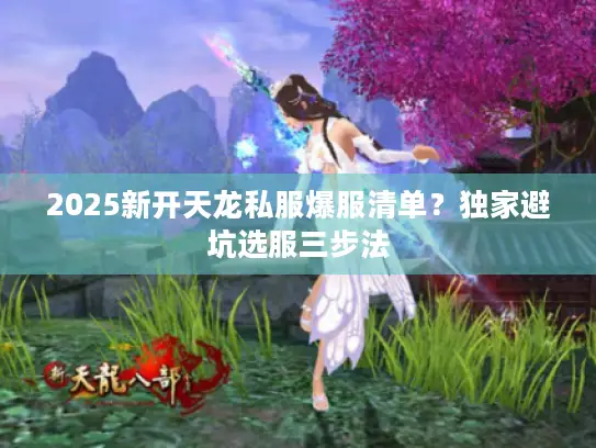 2025新开天龙私服爆服清单?独家避坑选服三步法 2025新开天龙私服爆服清单?独家避坑选服三步法