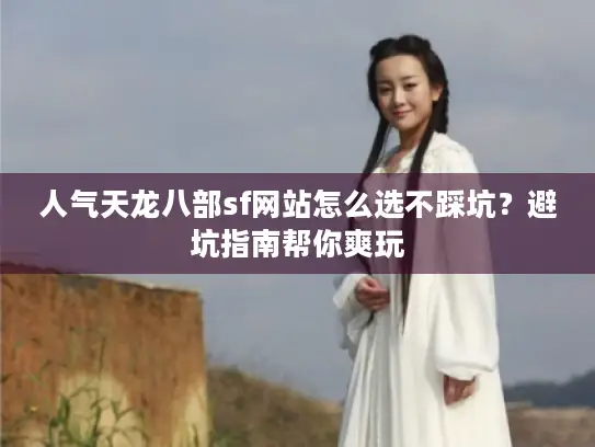 人气天龙八部sf网站怎么选不踩坑?避坑指南帮你爽玩 人气天龙八部sf网站怎么选不踩坑?避坑指南帮你爽玩