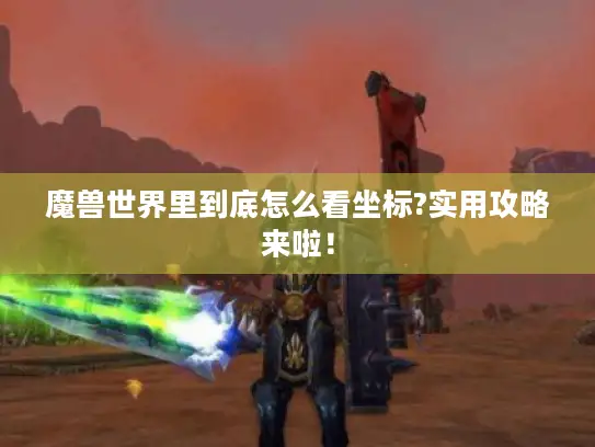 魔兽世界里到底怎么看坐标?实用攻略来啦! 魔兽世界里到底怎么看坐标?实用攻略来啦!