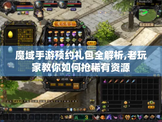魔域手游预约礼包全解析,老玩家教你如何抢稀有资源