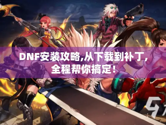 DNF安装攻略,从下载到补丁,全程帮你搞定！