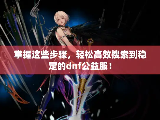 掌握这些步骤，轻松高效搜索到稳定的dnf公益服！