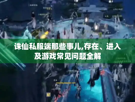 诛仙私服端那些事儿,存在、进入及游戏常见问题全解 诛仙私服端那些事儿,存在、进入及游戏常见问题全解