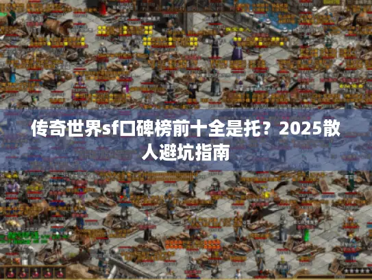 传奇世界sf口碑榜前十全是托?2025散人避坑指南 传奇世界sf口碑榜前十全是托?2025散人避坑指南