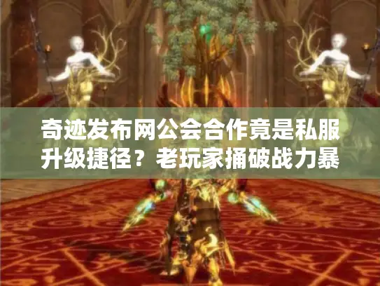 奇迹发布网公会合作竟是私服升级捷径？老玩家捅破战力暴涨秘密！
