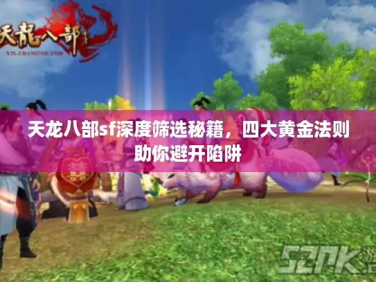天龙八部sf深度筛选秘籍,四大黄金法则助你避开陷阱 天龙八部sf深度筛选秘籍,四大黄金法则助你避开陷阱