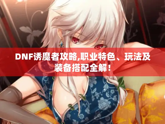 DNF诱魔者攻略,职业特色、玩法及装备搭配全解！