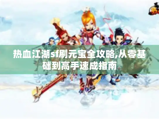 热血江湖sf刷元宝全攻略,从零基础到高手速成指南