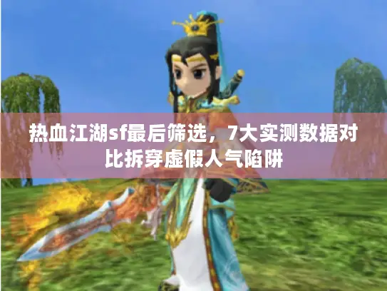 热血江湖sf最后筛选，7大实测数据对比拆穿虚假人气陷阱