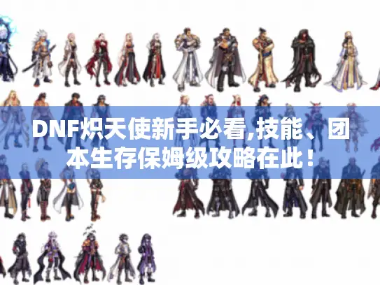 DNF炽天使新手必看,技能、团本生存保姆级攻略在此！