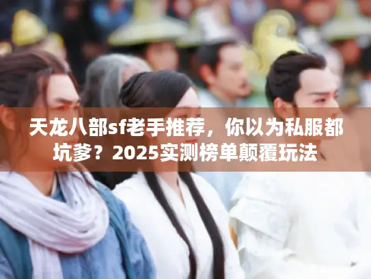 天龙八部sf老手推荐，你以为私服都坑爹？2025实测榜单颠覆玩法