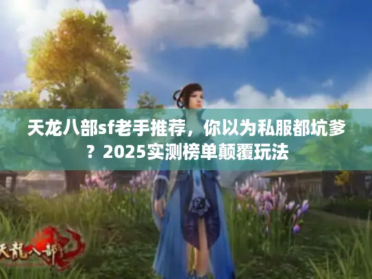 天龙八部sf老手推荐，你以为私服都坑爹？2025实测榜单颠覆玩法