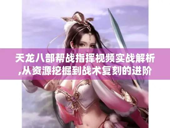 天龙八部帮战指挥视频实战解析,从资源挖掘到战术复刻的进阶指南