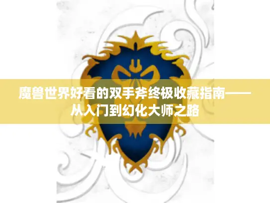 魔兽世界好看的双手斧终极收藏指南——从入门到幻化大师之路