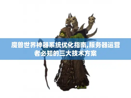 魔兽世界神器系统优化指南,服务器运营者必知的三大技术方案