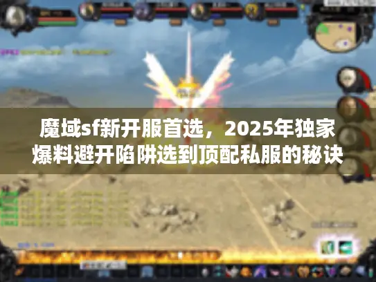 魔域sf新开服首选,2025年独家爆料避开陷阱选到顶配私服的秘诀 魔域sf新开服首选,2025年独家爆料避开陷阱选到顶配私服的秘诀