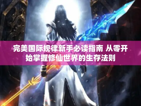 完美国际规律新手必读指南 从零开始掌握修仙世界的生存法则