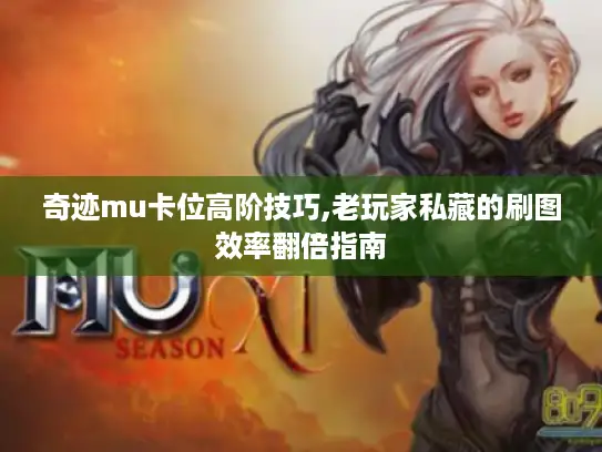 奇迹mu卡位高阶技巧,老玩家私藏的刷图效率翻倍指南