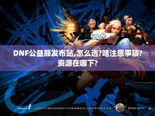 DNF公益服发布站,怎么选?啥注意事项?资源在哪下? DNF公益服发布站,怎么选?啥注意事项?资源在哪下?