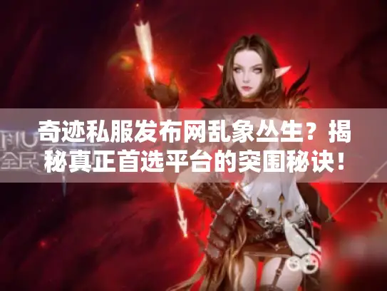 奇迹私服发布网乱象丛生?揭秘真正首选平台的突围秘诀! 奇迹私服发布网乱象丛生?揭秘真正首选平台的突围秘诀!