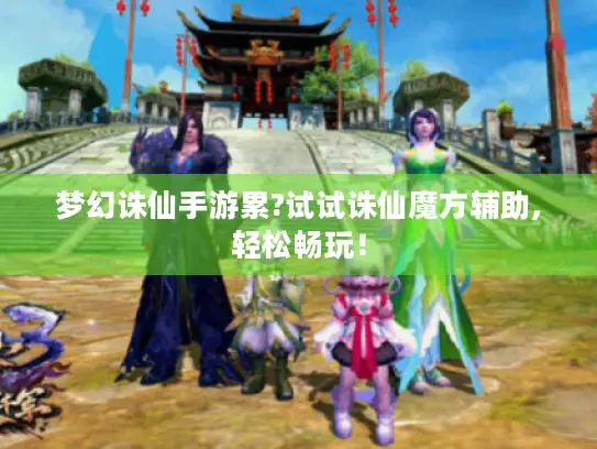 梦幻诛仙手游累?试试诛仙魔方辅助,轻松畅玩！