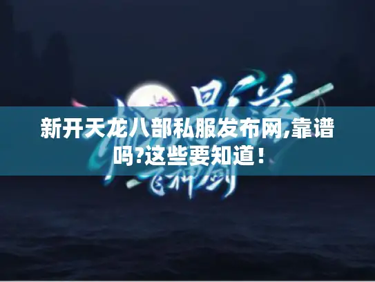 新开天龙八部私服发布网,靠谱吗?这些要知道! 新开天龙八部私服发布网,靠谱吗?这些要知道!