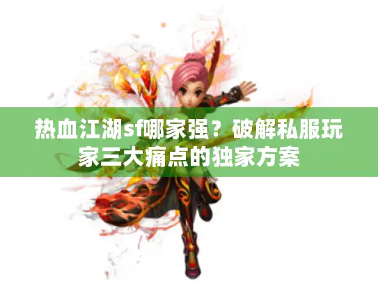 热血江湖sf哪家强？破解私服玩家三大痛点的独家方案