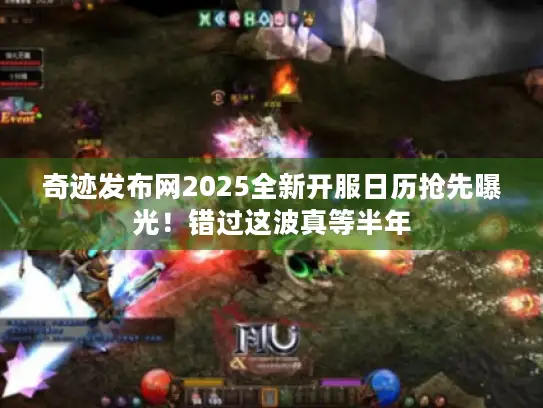 奇迹发布网2025全新开服日历抢先曝光！错过这波真等半年