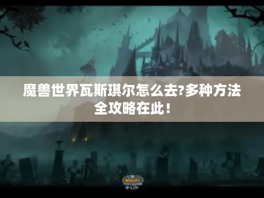魔兽世界瓦斯琪尔怎么去?多种方法全攻略在此！