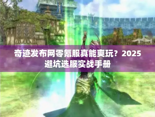 奇迹发布网零氪服真能爽玩？2025避坑选服实战手册