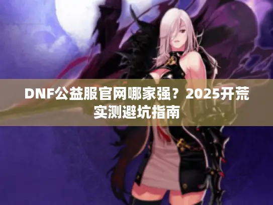 DNF公益服官网哪家强？2025开荒实测避坑指南