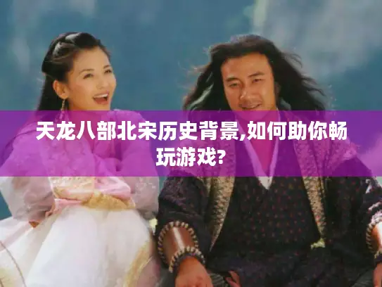 天龙八部北宋历史背景,如何助你畅玩游戏? 天龙八部北宋历史背景,如何助你畅玩游戏?