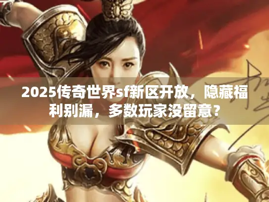 2025传奇世界sf新区开放，隐藏福利别漏，多数玩家没留意？
